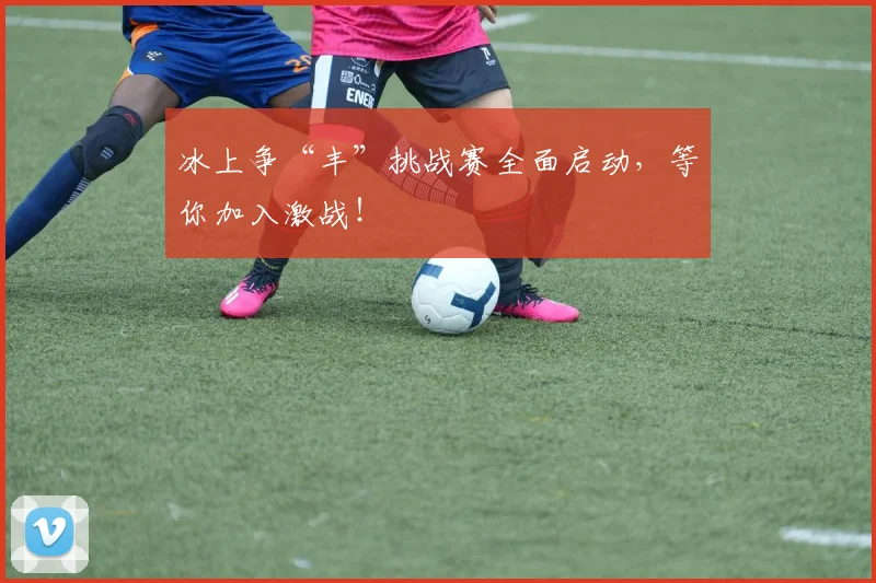 冰上争“丰”挑战赛全面启动,等你加入激战!