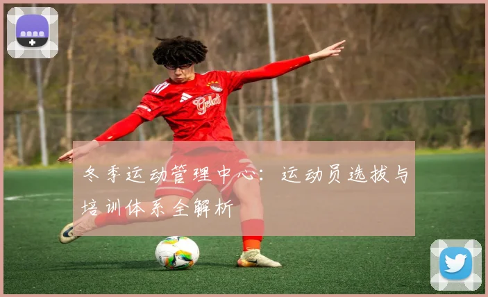 冬季运动管理中心:运动员选拔与培训体系全解析