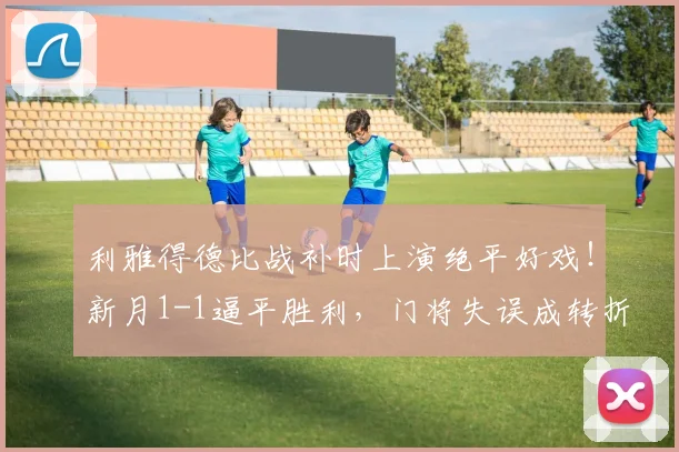 利雅得德比战补时上演绝平好戏!新月1-1逼平胜利,门将失误成转折点