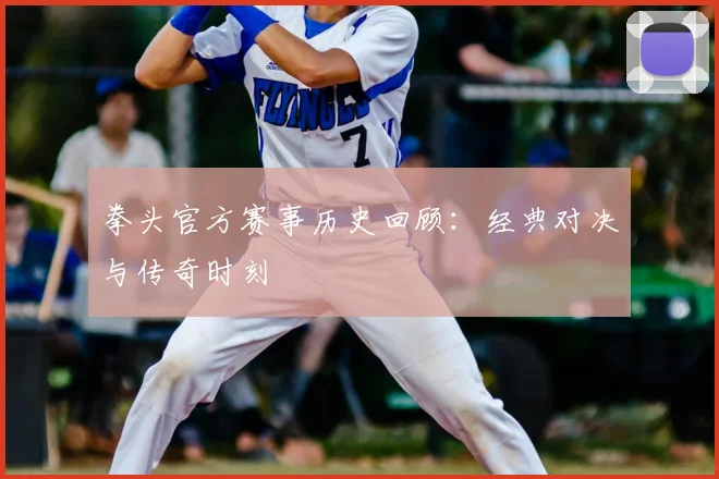 拳头官方赛事历史回顾:经典对决与传奇时刻