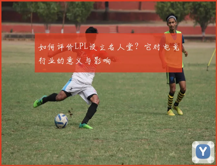 如何评价LPL设立名人堂?它对电竞行业的意义与影响