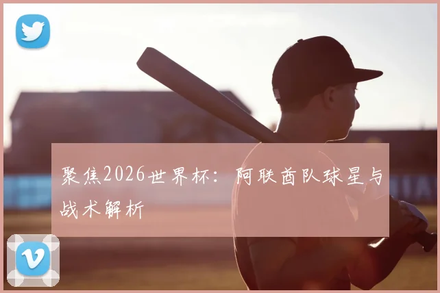 聚焦2026世界杯:阿联酋队球星与战术解析