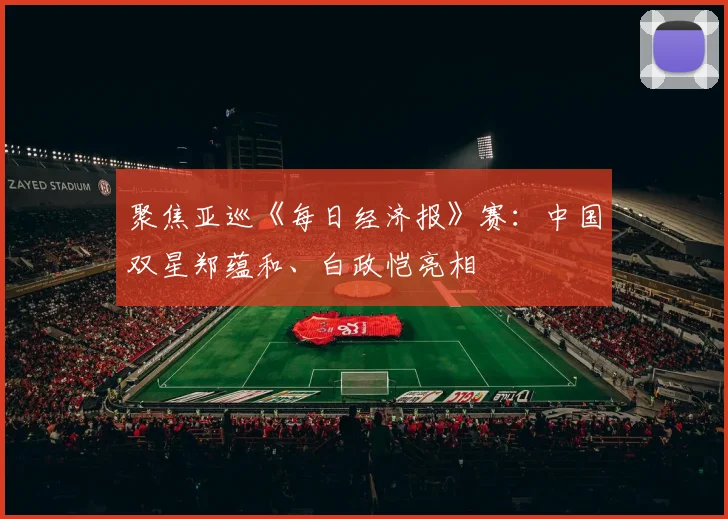 聚焦亚巡《每日经济报》赛:中国双星郑蕴和、白政恺亮相