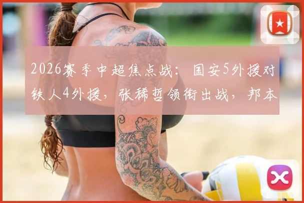 2026赛季中超焦点战:国安5外援对铁人4外援,张稀哲领衔出战,邦本宜裕迎来首秀