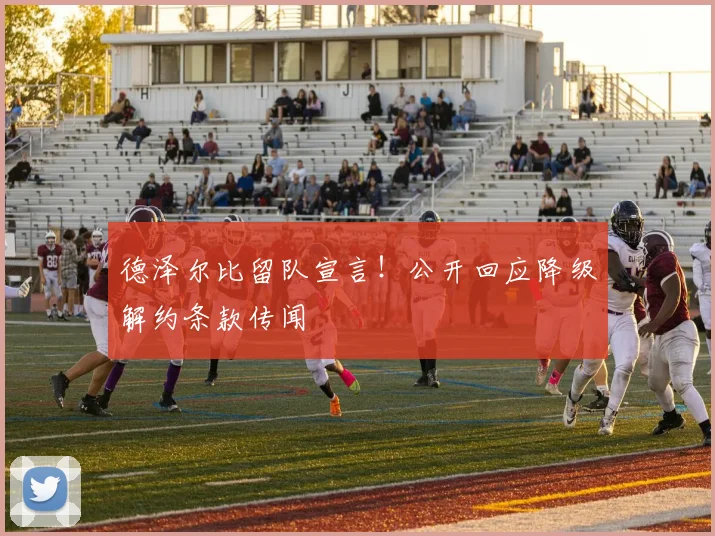 德泽尔比留队宣言!公开回应降级解约条款传闻