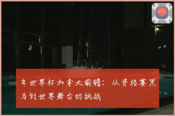 年世界杯加拿大前瞻:从资格赛黑马到世界舞台的挑战