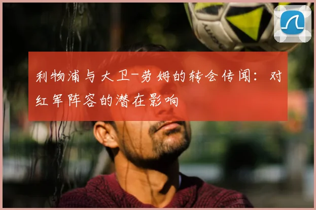 利物浦与大卫-劳姆的转会传闻:对红军阵容的潜在影响