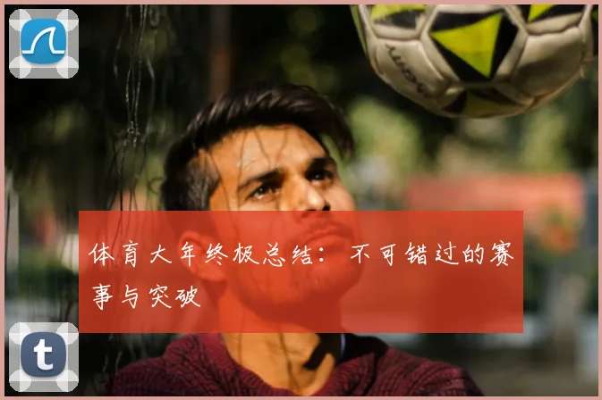 体育大年终极总结:不可错过的赛事与突破