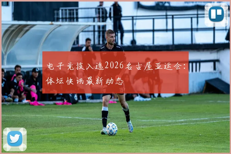 电子竞技入选2026名古屋亚运会：体坛快讯最新动态