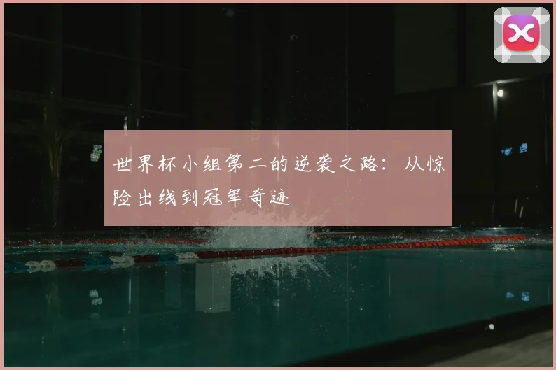世界杯小组第二的逆袭之路:从惊险出线到冠军奇迹