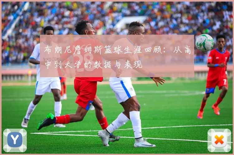 布朗尼詹姆斯篮球生涯回顾:从高中到大学的数据与表现