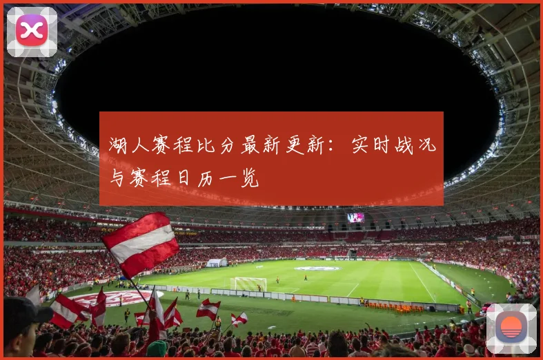 湖人赛程比分最新更新:实时战况与赛程日历一览
