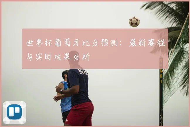世界杯葡萄牙比分预测：最新赛程与实时结果分析