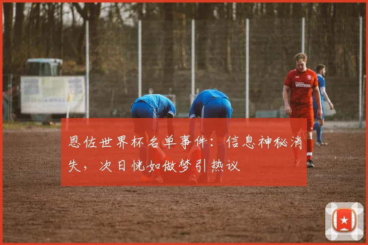 恩佐世界杯名单事件：信息神秘消失，次日恍如做梦引热议