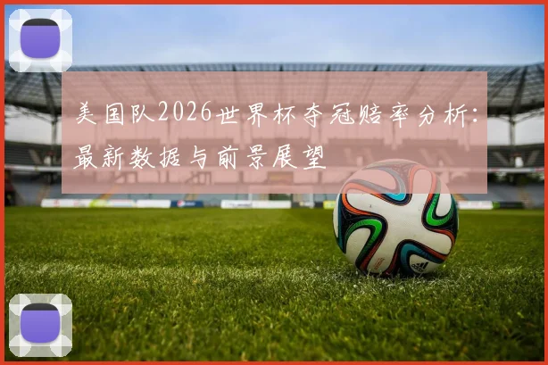 美国队2026世界杯夺冠赔率分析:最新数据与前景展望