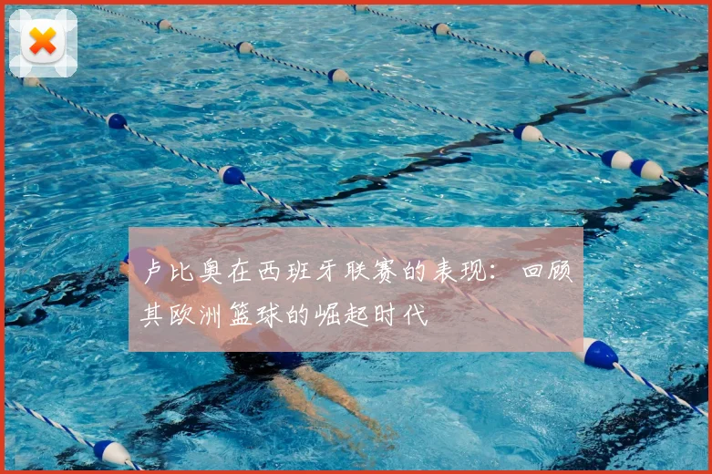 卢比奥在西班牙联赛的表现:回顾其欧洲篮球的崛起时代
