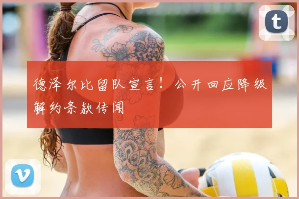 德泽尔比留队宣言!公开回应降级解约条款传闻