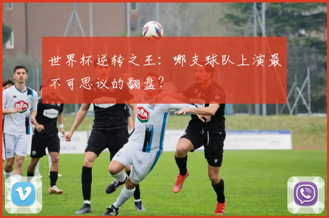 世界杯逆转之王：哪支球队上演最不可思议的翻盘？
