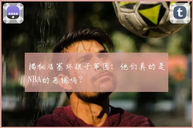 揭秘活塞坏孩子军团:他们真的是NBA的恶棍吗?