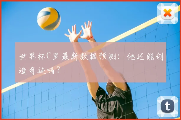 世界杯C罗最新数据预测：他还能创造奇迹吗？