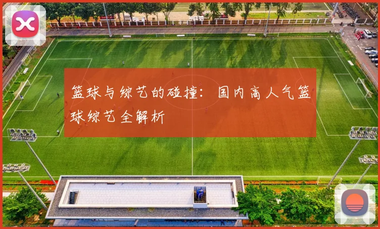 篮球与综艺的碰撞:国内高人气篮球综艺全解析