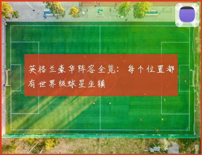 英格兰豪华阵容全览:每个位置都有世界级球星坐镇
