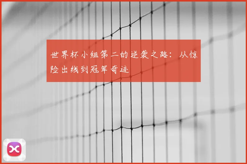 世界杯小组第二的逆袭之路:从惊险出线到冠军奇迹