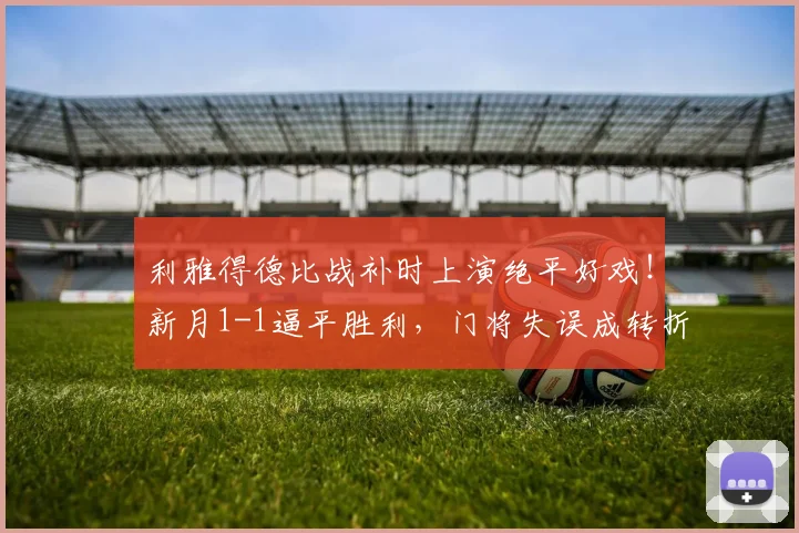 利雅得德比战补时上演绝平好戏!新月1-1逼平胜利,门将失误成转折点