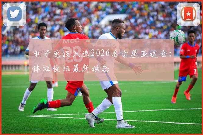 电子竞技入选2026名古屋亚运会:体坛快讯最新动态