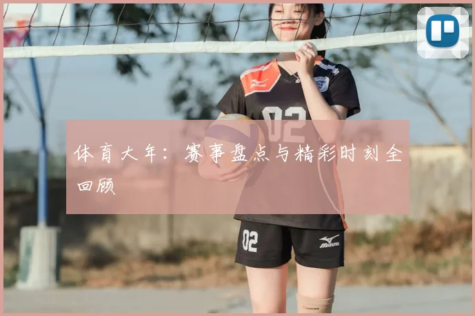 体育大年:赛事盘点与精彩时刻全回顾