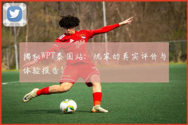 揭秘WPT泰国站：玩家的真实评价与体验报告！