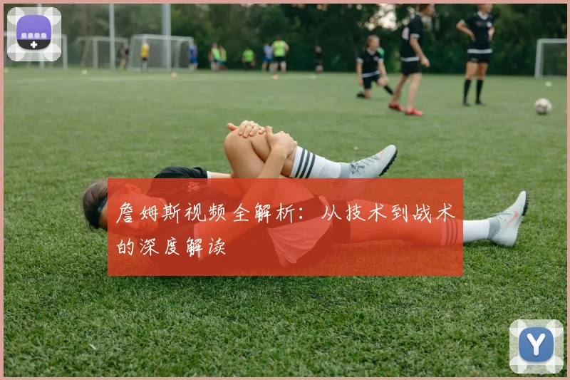 詹姆斯视频全解析:从技术到战术的深度解读