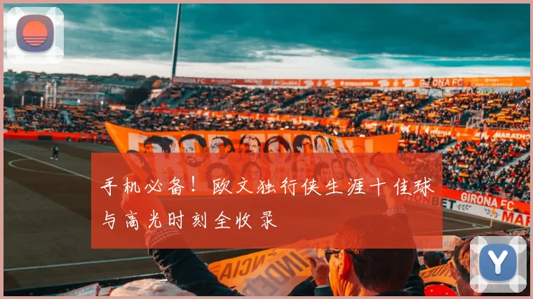 手机必备!欧文独行侠生涯十佳球与高光时刻全收录