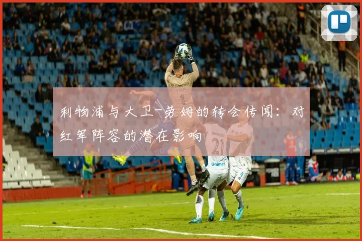 利物浦与大卫-劳姆的转会传闻:对红军阵容的潜在影响