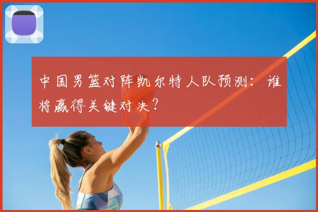 中国男篮对阵凯尔特人队预测:谁将赢得关键对决?