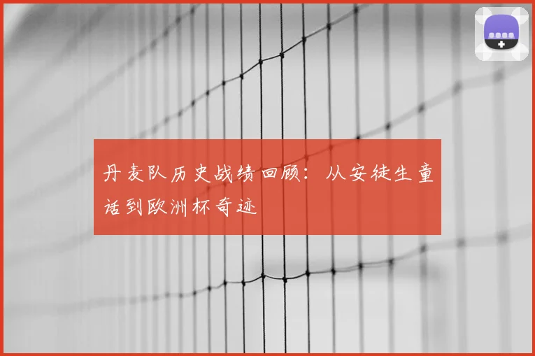 丹麦队历史战绩回顾:从安徒生童话到欧洲杯奇迹
